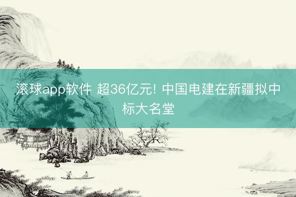 滚球app软件 超36亿元! 中国电建在新疆拟中标大名堂