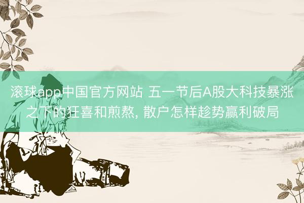 滚球app中国官方网站 五一节后A股大科技暴涨之下的狂喜和煎熬， 散户怎样趁势赢利破局