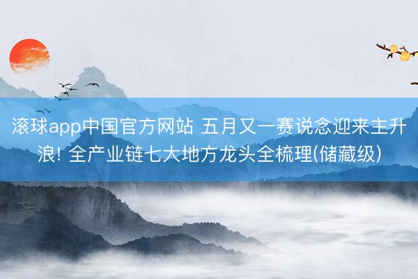 滚球app中国官方网站 五月又一赛说念迎来主升浪! 全产业链七大地方龙头全梳理(储藏级)