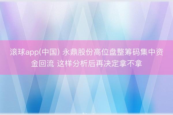 滚球app(中国) 永鼎股份高位盘整筹码集中资金回流 这样分析后再决定拿不拿