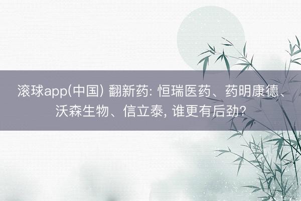 滚球app(中国) 翻新药: 恒瑞医药、药明康德、沃森生物、信立泰， 谁更有后劲?