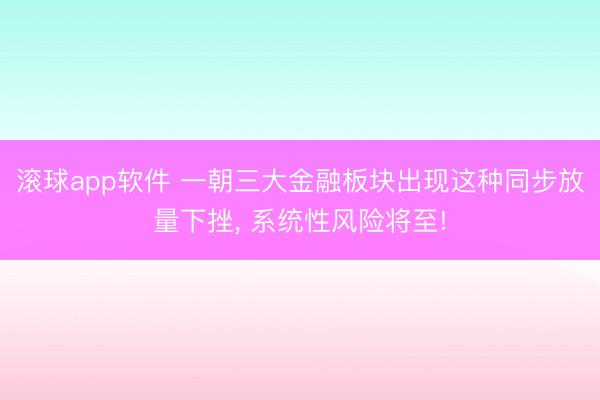 滚球app软件 一朝三大金融板块出现这种同步放量下挫， 系统性风险将至!