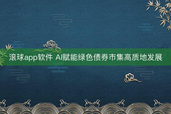 滚球app软件 AI赋能绿色债券市集高质地发展