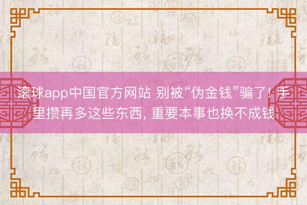 滚球app中国官方网站 别被“伪金钱”骗了! 手里攒再多这些东西， 重要本事也换不成钱