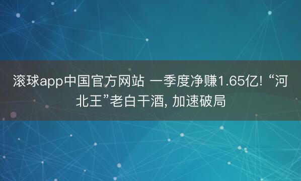 滚球app中国官方网站 一季度净赚1.65亿! “河北王”老白干酒, 加速破局