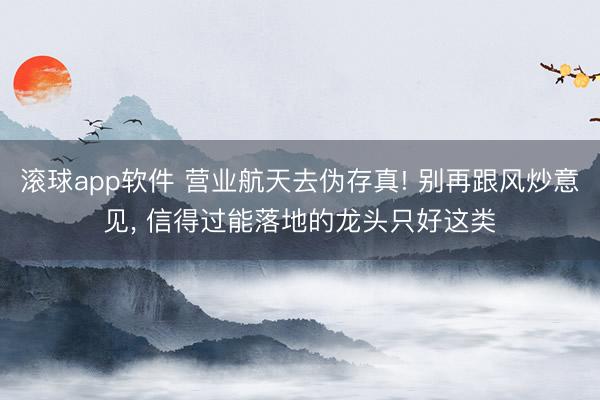 滚球app软件 营业航天去伪存真! 别再跟风炒意见， 信得过能落地的龙头只好这类