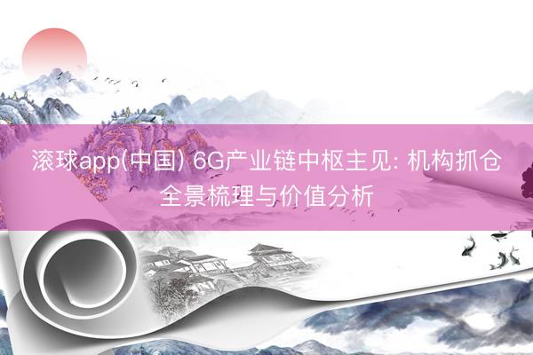 滚球app(中国) 6G产业链中枢主见: 机构抓仓全景梳理与价值分析