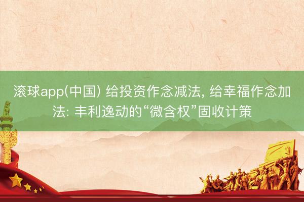 滚球app(中国) 给投资作念减法, 给幸福作念加法: 丰利逸动的“微含权”固收计策