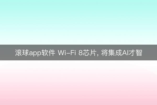 滚球app软件 Wi-Fi 8芯片， 将集成AI才智
