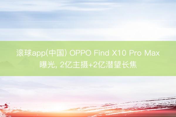 滚球app(中国) OPPO Find X10 Pro Max曝光， 2亿主摄+2亿潜望长焦