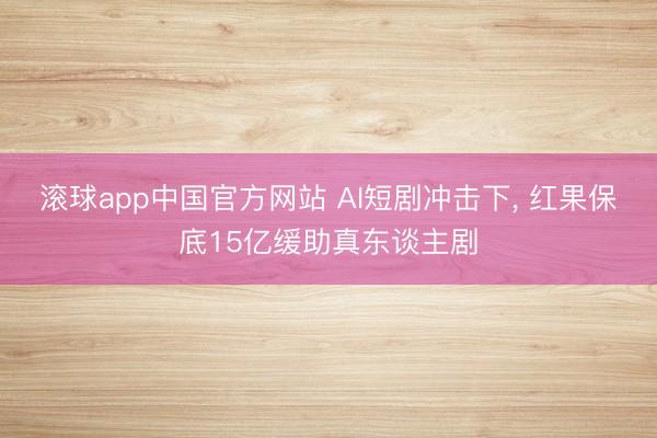 滚球app中国官方网站 AI短剧冲击下, 红果保底15亿缓助真东谈主剧