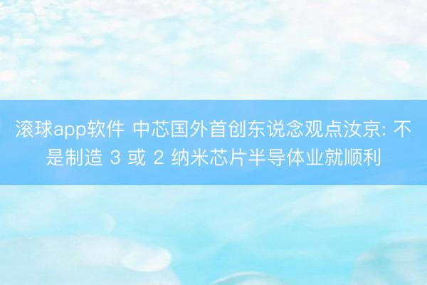 滚球app软件 中芯国外首创东说念观点汝京: 不是制造 3 或 2 纳米芯片半导体业就顺利