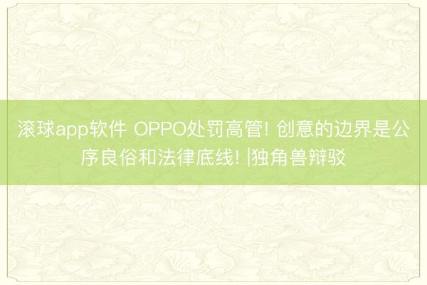 滚球app软件 OPPO处罚高管! 创意的边界是公序良俗和法律底线! |独角兽辩驳