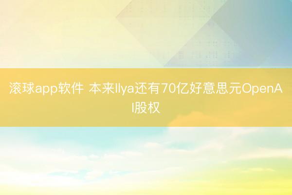 滚球app软件 本来Ilya还有70亿好意思元OpenAI股权