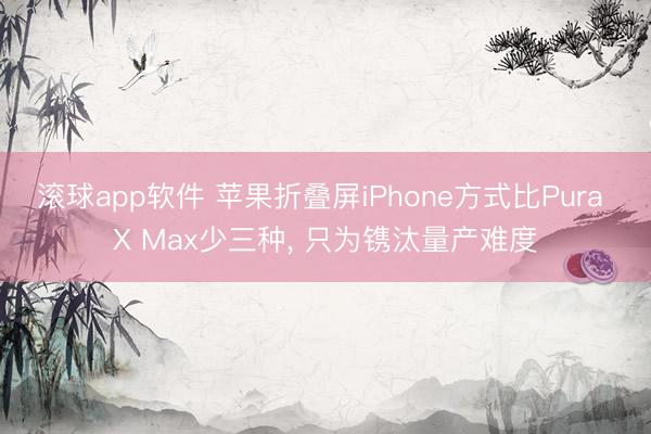 滚球app软件 苹果折叠屏iPhone方式比Pura X Max少三种， 只为镌汰量产难度