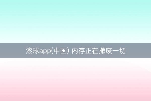 滚球app(中国) 内存正在撤废一切