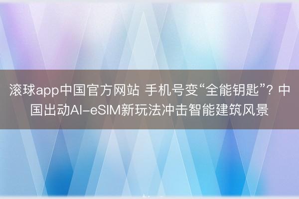 滚球app中国官方网站 手机号变“全能钥匙”? 中国出动AI-eSIM新玩法冲击智能建筑风景