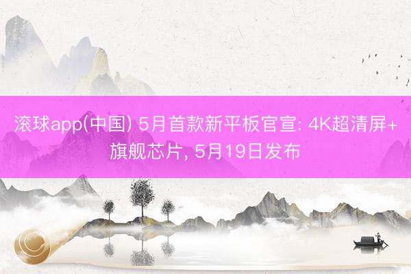 滚球app(中国) 5月首款新平板官宣: 4K超清屏+旗舰芯片, 5月19日发布