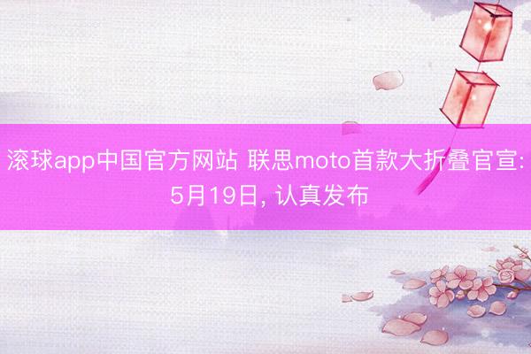 滚球app中国官方网站 联思moto首款大折叠官宣: 5月19日, 认真发布