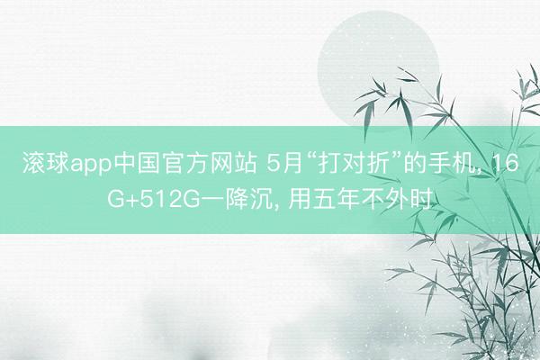 滚球app中国官方网站 5月“打对折”的手机, 16G+512G一降沉, 用五年不外时