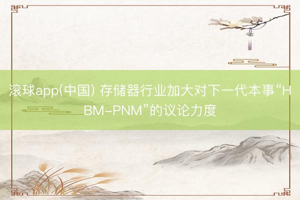 滚球app(中国) 存储器行业加大对下一代本事“HBM-PNM”的议论力度