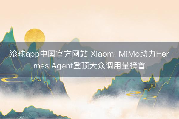 滚球app中国官方网站 Xiaomi MiMo助力Hermes Agent登顶大众调用量榜首