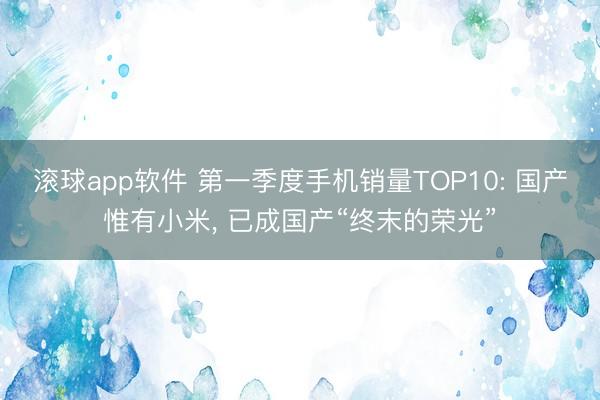 滚球app软件 第一季度手机销量TOP10: 国产惟有小米, 已成国产“终末的荣光”
