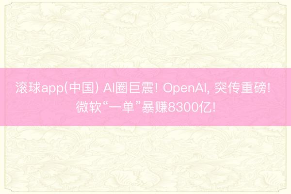 滚球app(中国) AI圈巨震! OpenAI, 突传重磅! 微软“一单”暴赚8300亿!