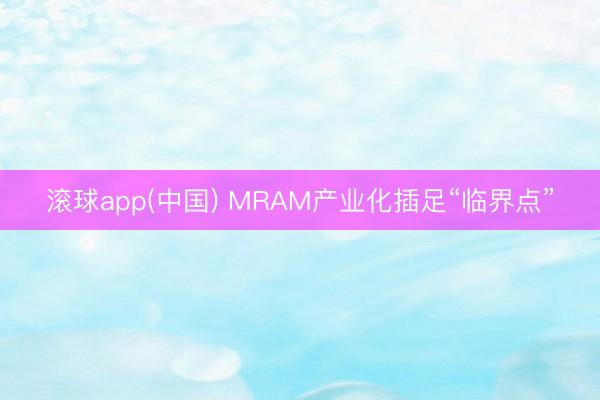 滚球app(中国) MRAM产业化插足“临界点”