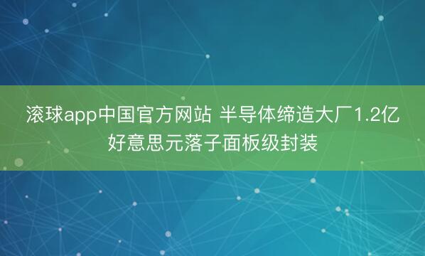 滚球app中国官方网站 半导体缔造大厂1.2亿好意思元落子面板级封装