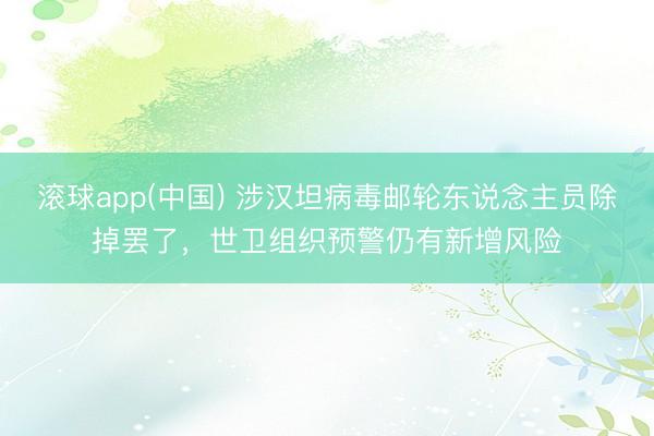 滚球app(中国) 涉汉坦病毒邮轮东说念主员除掉罢了，世卫组织预警仍有新增风险