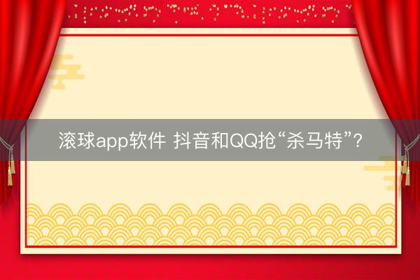 滚球app软件 抖音和QQ抢“杀马特”?