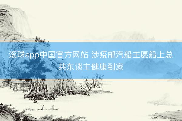 滚球app中国官方网站 涉疫邮汽船主愿船上总共东谈主健康到家