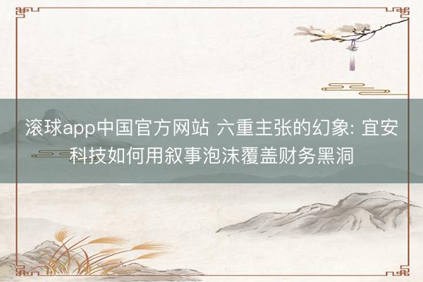 滚球app中国官方网站 六重主张的幻象: 宜安科技如何用叙事泡沫覆盖财务黑洞