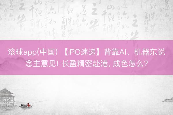 滚球app(中国) 【IPO速递】背靠AI、机器东说念主意见! 长盈精密赴港， 成色怎么?