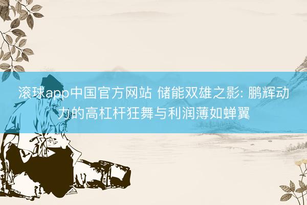 滚球app中国官方网站 储能双雄之影: 鹏辉动力的高杠杆狂舞与利润薄如蝉翼