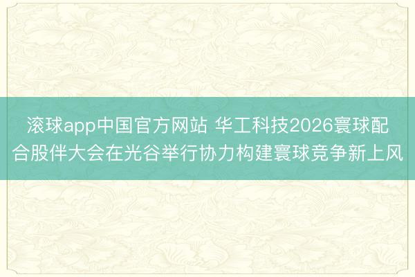 滚球app中国官方网站 华工科技2026寰球配合股伴大会在光谷举行协力构建寰球竞争新上风