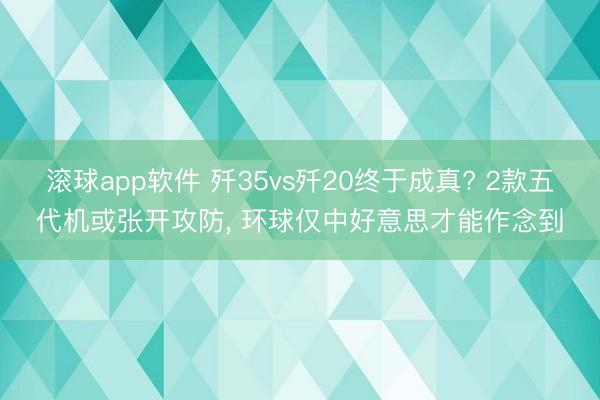 滚球app软件 歼35vs歼20终于成真? 2款五代机或张开攻防， 环球仅中好意思才能作念到