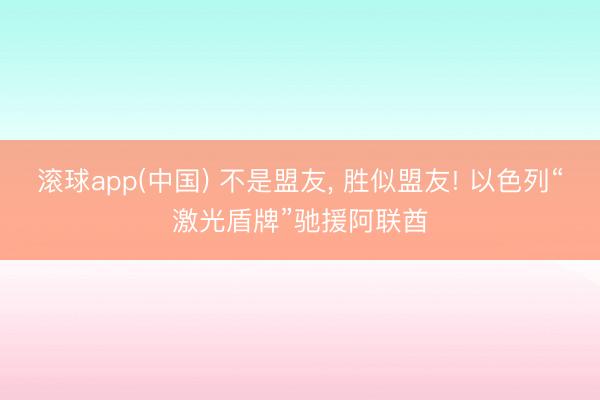 滚球app(中国) 不是盟友， 胜似盟友! 以色列“激光盾牌”驰援阿联酋
