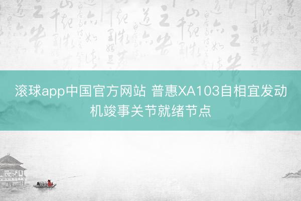 滚球app中国官方网站 普惠XA103自相宜发动机竣事关节就绪节点