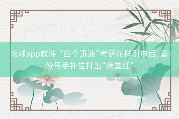 滚球app软件 “四个迅速”考研花样引申后， 备份号手补位打出“满堂红”