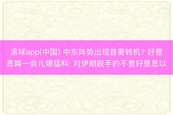 滚球app(中国) 中东阵势出现首要转机? 好意思媒一会儿爆猛料: 对伊朗脱手的不啻好意思以