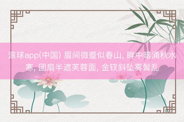 滚球app(中国) 眉间微蹙似春山, 眸中暗涌秋水寒, 团扇半遮芙蓉面, 金钗斜坠雾鬓乱