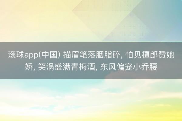 滚球app(中国) 描眉笔落胭脂碎， 怕见檀郎赞她娇， 笑涡盛满青梅酒， 东风偏宠小乔腰