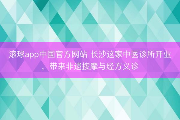 滚球app中国官方网站 长沙这家中医诊所开业，带来非遗按摩与经方义诊
