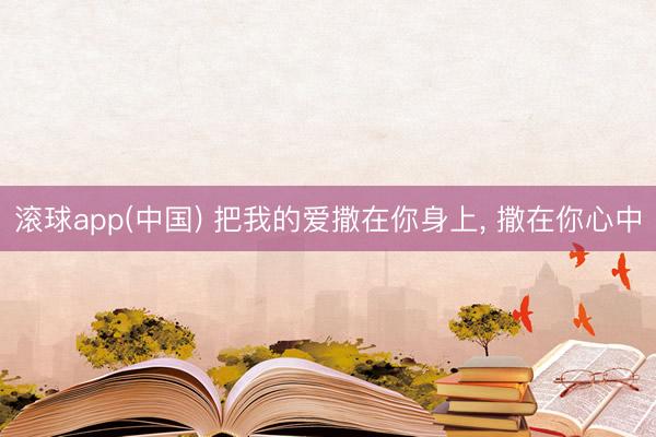滚球app(中国) 把我的爱撒在你身上， 撒在你心中