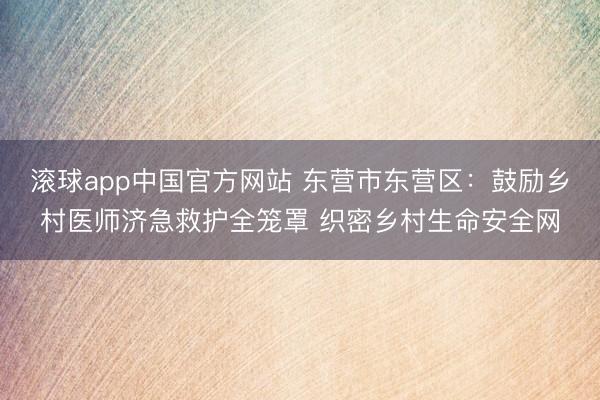 滚球app中国官方网站 东营市东营区：鼓励乡村医师济急救护全笼罩 织密乡村生命安全网