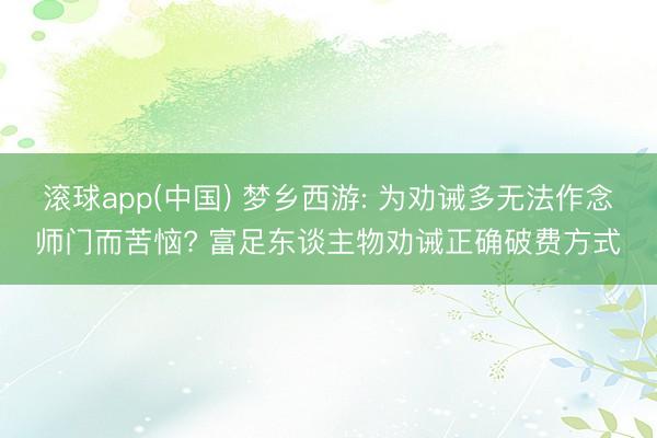 滚球app(中国) 梦乡西游: 为劝诫多无法作念师门而苦恼? 富足东谈主物劝诫正确破费方式