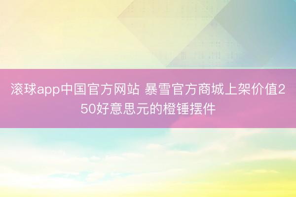 滚球app中国官方网站 暴雪官方商城上架价值250好意思元的橙锤摆件