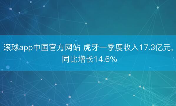 滚球app中国官方网站 虎牙一季度收入17.3亿元, 同比增长14.6%